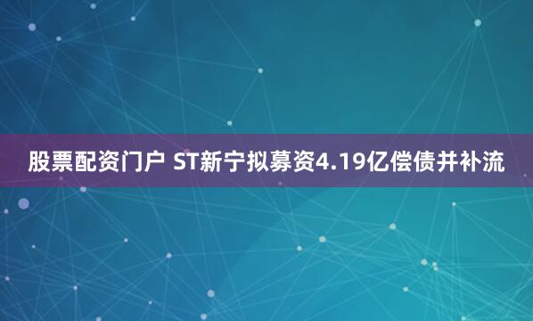 股票配资门户 ST新宁拟募资4.19亿偿债并补流