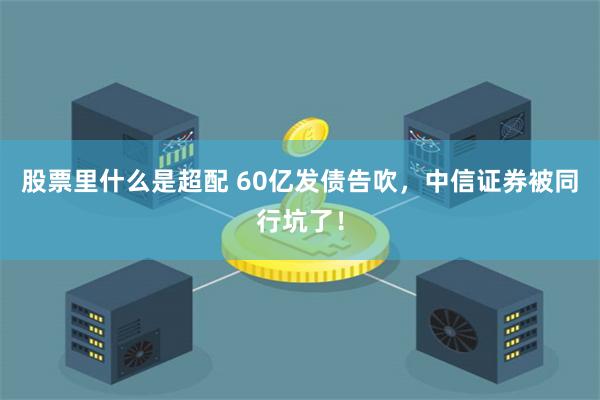 股票里什么是超配 60亿发债告吹，中信证券被同行坑了！