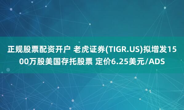 正规股票配资开户 老虎证券(TIGR.US)拟增发1500万股美国存托股票 定价6.25美元/ADS