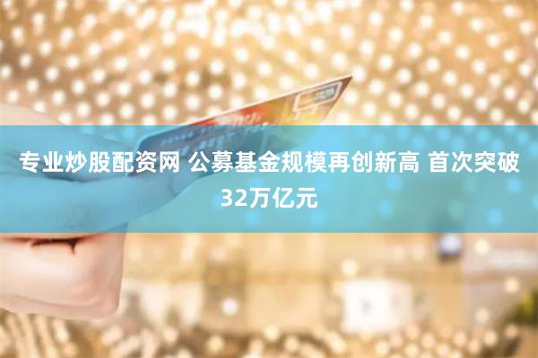 专业炒股配资网 公募基金规模再创新高 首次突破32万亿元