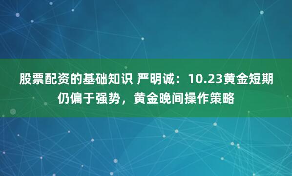 股票配资的基础知识 严明诚：10.23黄金短期仍偏于强势，黄金晚间操作策略