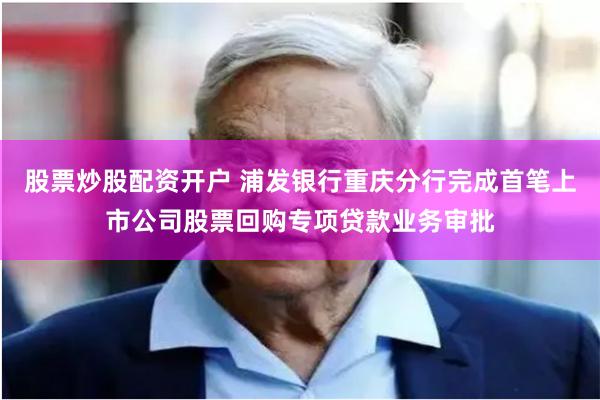 股票炒股配资开户 浦发银行重庆分行完成首笔上市公司股票回购专项贷款业务审批