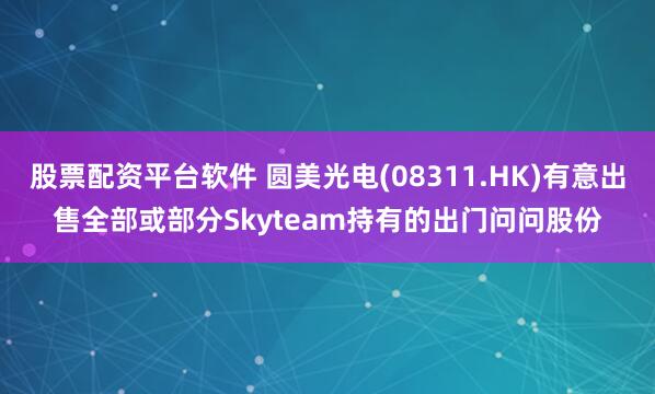 股票配资平台软件 圆美光电(08311.HK)有意出售全部或部分Skyteam持有的出门问问股份