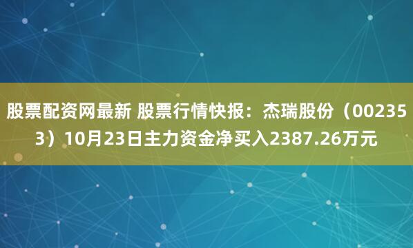 股票配资网最新 股票行情快报：杰瑞股份（002353）10月23日主力资金净买入2387.26万元