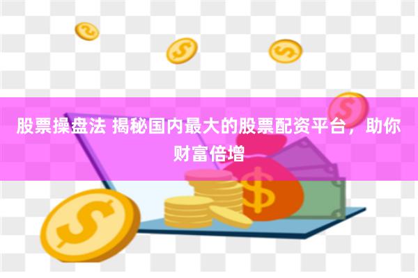 股票操盘法 揭秘国内最大的股票配资平台，助你财富倍增