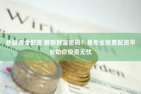 炒股资金配资 解锁财富密码！最专业股票配资平台助你投资无忧