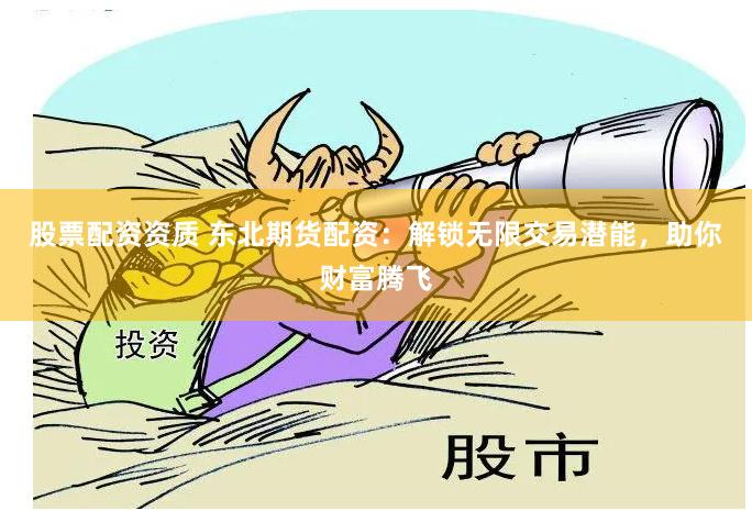 股票配资资质 东北期货配资：解锁无限交易潜能，助你财富腾飞