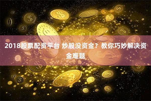 2018股票配资平台 炒股没资金？教你巧妙解决资金难题