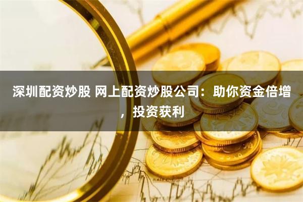 深圳配资炒股 网上配资炒股公司：助你资金倍增，投资获利