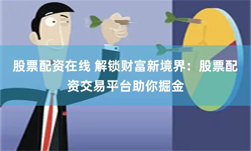 股票配资在线 解锁财富新境界：股票配资交易平台助你掘金