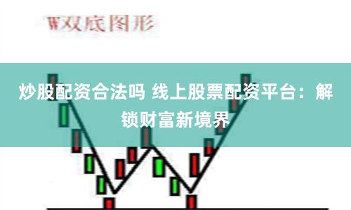 炒股配资合法吗 线上股票配资平台：解锁财富新境界