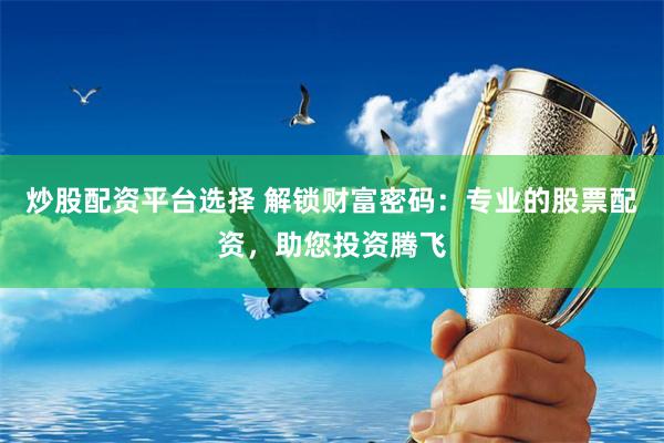 炒股配资平台选择 解锁财富密码：专业的股票配资，助您投资腾飞