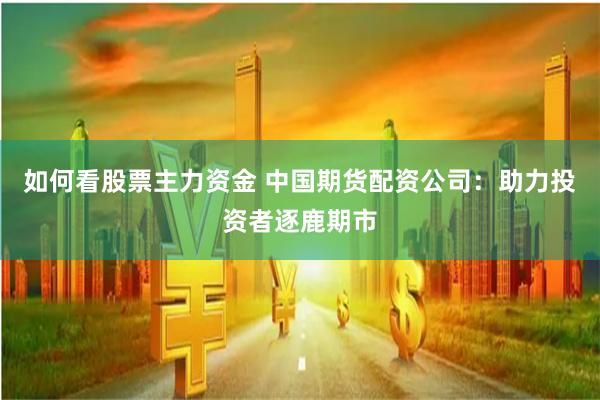 如何看股票主力资金 中国期货配资公司：助力投资者逐鹿期市