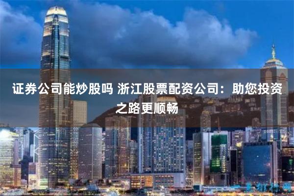 证券公司能炒股吗 浙江股票配资公司：助您投资之路更顺畅