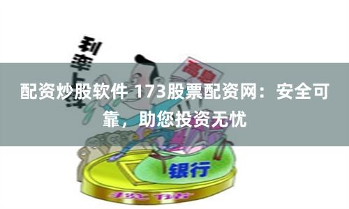 配资炒股软件 173股票配资网：安全可靠，助您投资无忧