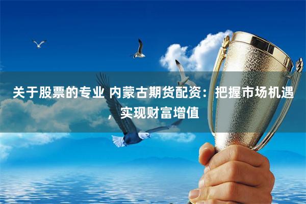 关于股票的专业 内蒙古期货配资：把握市场机遇，实现财富增值