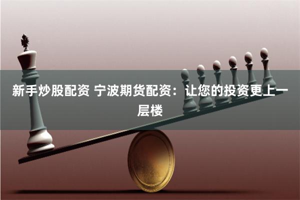新手炒股配资 宁波期货配资：让您的投资更上一层楼