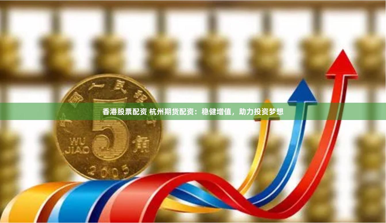 香港股票配资 杭州期货配资：稳健增值，助力投资梦想