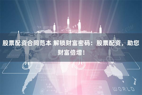 股票配资合同范本 解锁财富密码：股票配资，助您财富倍增！