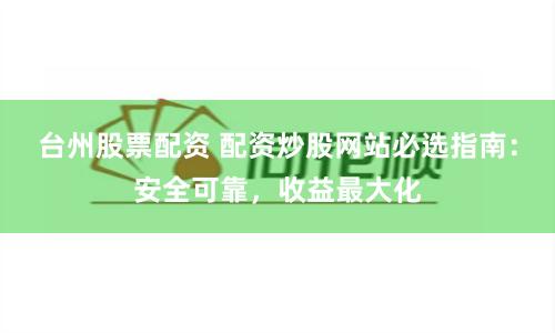台州股票配资 配资炒股网站必选指南：安全可靠，收益最大化