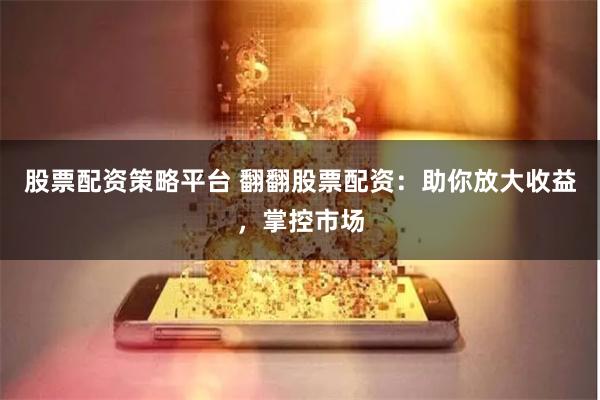 股票配资策略平台 翻翻股票配资：助你放大收益，掌控市场