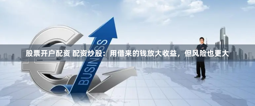 股票开户配资 配资炒股：用借来的钱放大收益，但风险也更大