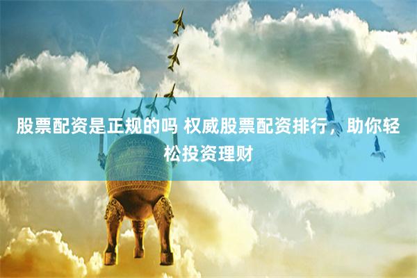 股票配资是正规的吗 权威股票配资排行，助你轻松投资理财