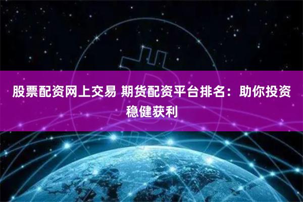 股票配资网上交易 期货配资平台排名：助你投资稳健获利