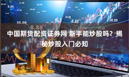 中国期货配资证券网 新手能炒股吗？揭秘炒股入门必知