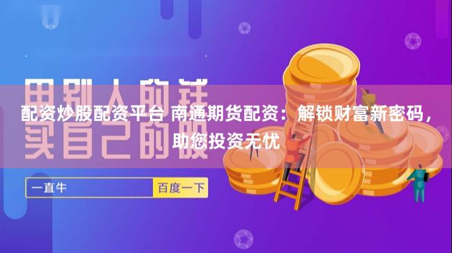 配资炒股配资平台 南通期货配资：解锁财富新密码，助您投资无忧