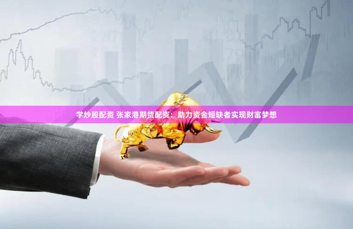 学炒股配资 张家港期货配资：助力资金短缺者实现财富梦想