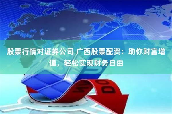 股票行情对证券公司 广西股票配资：助你财富增值，轻松实现财务自由
