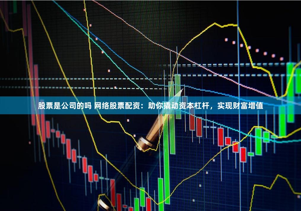 股票是公司的吗 网络股票配资：助你撬动资本杠杆，实现财富增值
