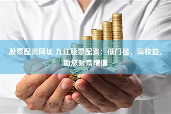 股票配资网址 九江股票配资：低门槛，高收益，助您财富增值