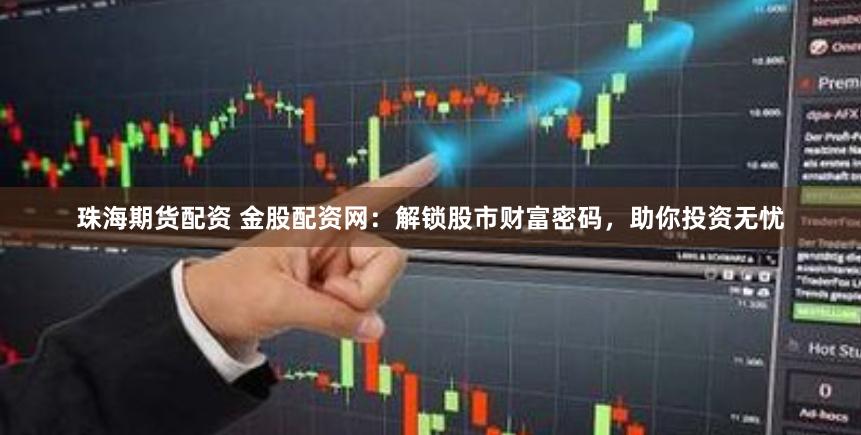 珠海期货配资 金股配资网：解锁股市财富密码，助你投资无忧