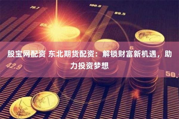 股宝网配资 东北期货配资：解锁财富新机遇，助力投资梦想