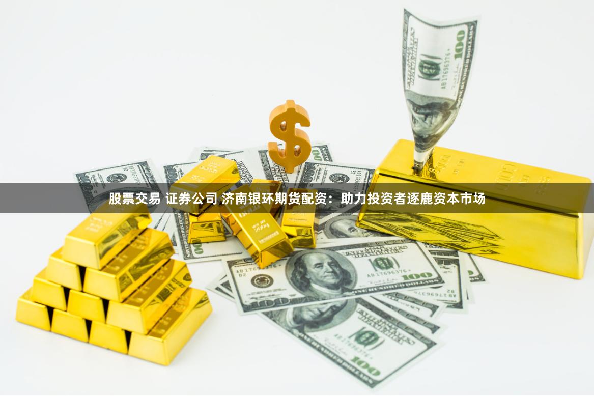 股票交易 证券公司 济南银环期货配资：助力投资者逐鹿资本市场