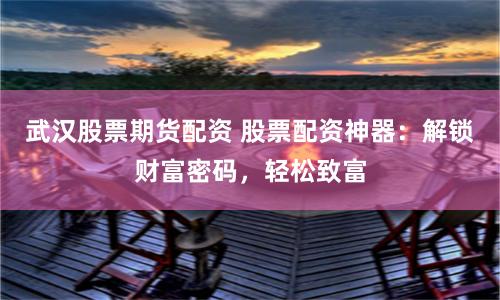 武汉股票期货配资 股票配资神器：解锁财富密码，轻松致富