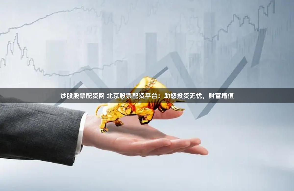 炒股股票配资网 北京股票配资平台：助您投资无忧，财富增值