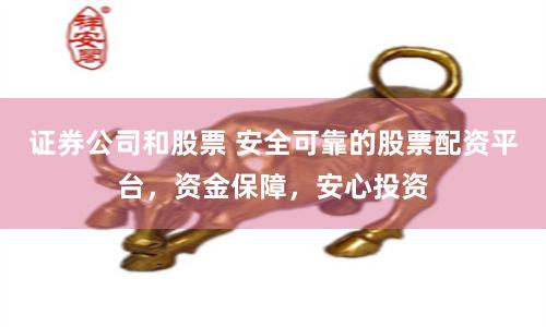 证券公司和股票 安全可靠的股票配资平台，资金保障，安心投资