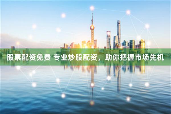 股票配资免费 专业炒股配资，助你把握市场先机