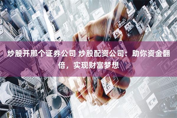 炒股开那个证券公司 炒股配资公司：助你资金翻倍，实现财富梦想