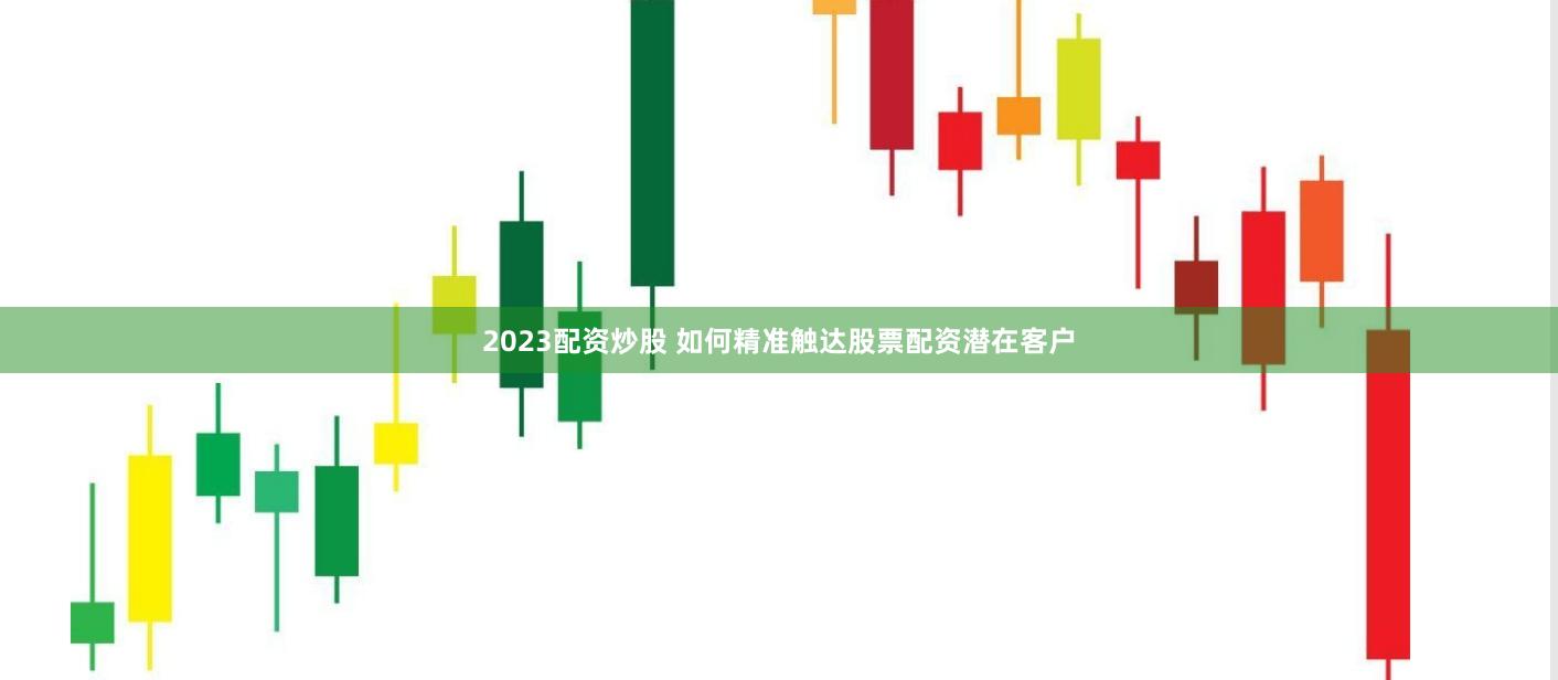 2023配资炒股 如何精准触达股票配资潜在客户