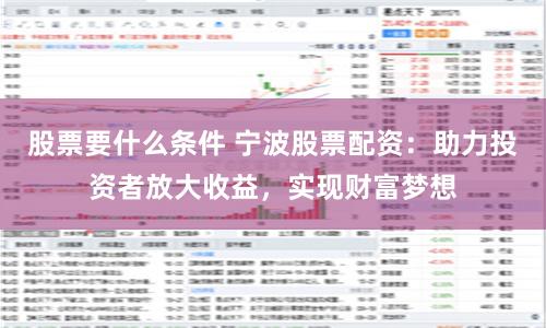 股票要什么条件 宁波股票配资：助力投资者放大收益，实现财富梦想
