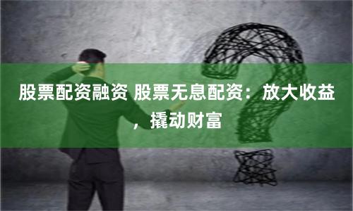 股票配资融资 股票无息配资：放大收益，撬动财富