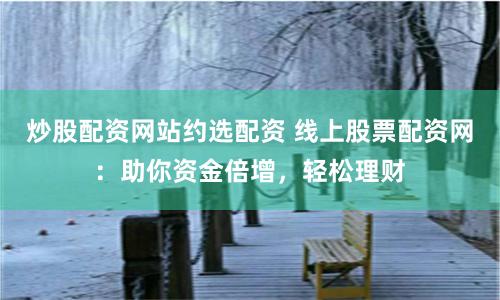 炒股配资网站约选配资 线上股票配资网：助你资金倍增，轻松理财