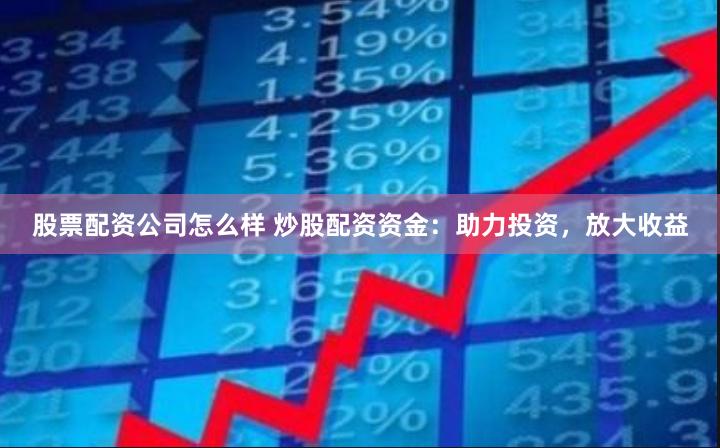 股票配资公司怎么样 炒股配资资金：助力投资，放大收益