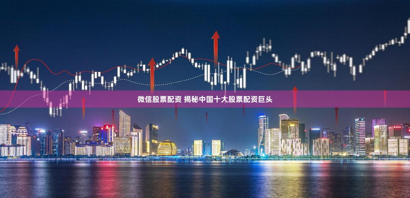 微信股票配资 揭秘中国十大股票配资巨头