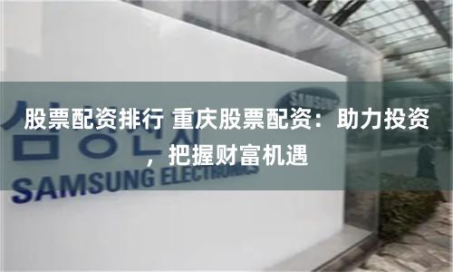 股票配资排行 重庆股票配资：助力投资，把握财富机遇