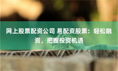 网上股票配资公司 易配资股票：轻松融资，把握投资机遇